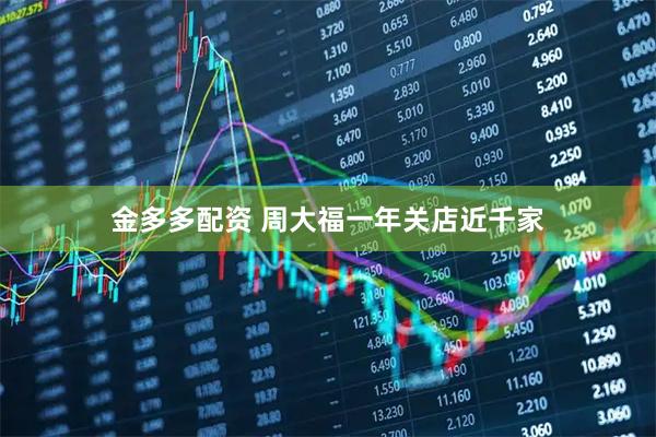 金多多配资 周大福一年关店近千家