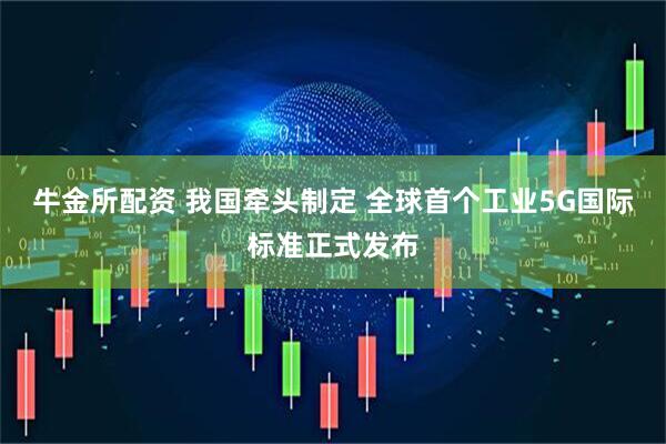 牛金所配资 我国牵头制定 全球首个工业5G国际标准正式发布