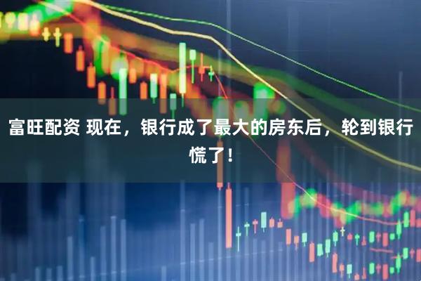 富旺配资 现在，银行成了最大的房东后，轮到银行慌了！