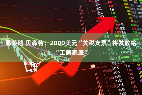 易策略 贝森特：2000美元“关税支票”将发放给“工薪家庭”