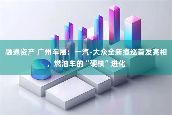融通资产 广州车展：一汽-大众全新揽巡首发亮相，燃油车的“硬核”进化