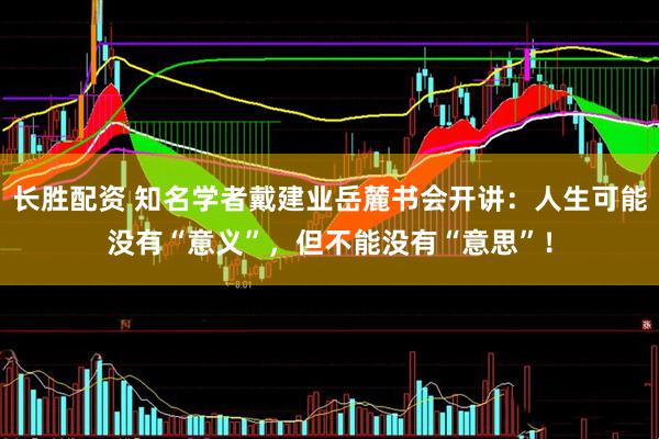 长胜配资 知名学者戴建业岳麓书会开讲：人生可能没有“意义”，但不能没有“意思”！