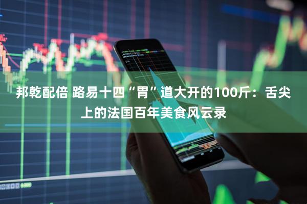 邦乾配倍 路易十四“胃”道大开的100斤：舌尖上的法国百年美食风云录