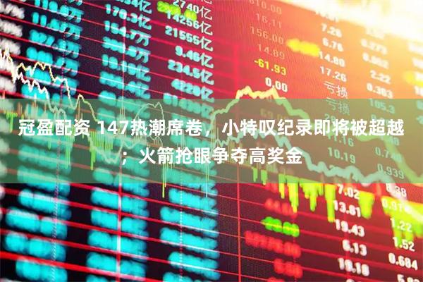 冠盈配资 147热潮席卷，小特叹纪录即将被超越；火箭抢眼争夺高奖金