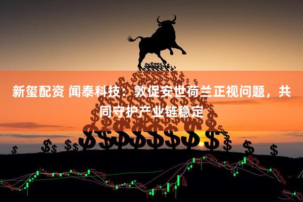 新玺配资 闻泰科技：敦促安世荷兰正视问题，共同守护产业链稳定