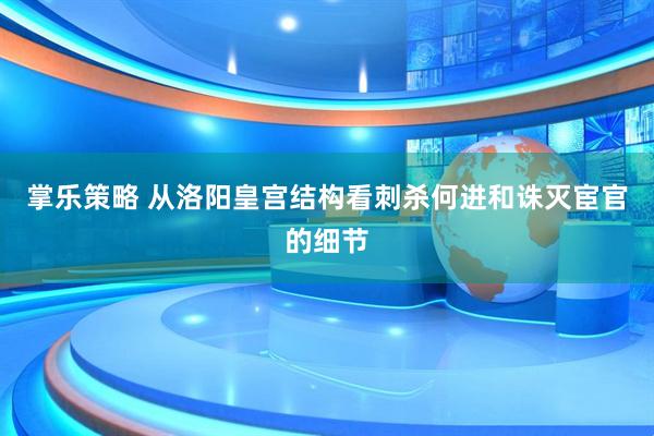 掌乐策略 从洛阳皇宫结构看刺杀何进和诛灭宦官的细节