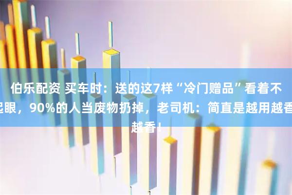 伯乐配资 买车时：送的这7样“冷门赠品”看着不起眼，90%的人当废物扔掉，老司机：简直是越用越香！
