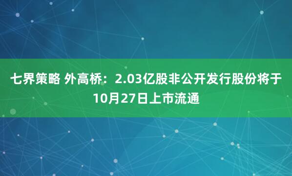 七界策略 外高桥：2.03亿股非公开发行股份将于10月27日上市流通