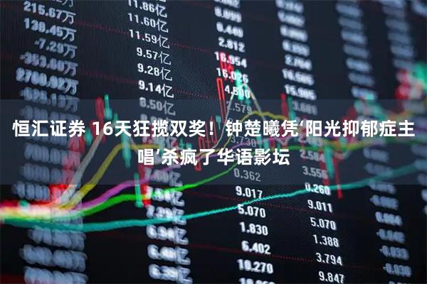 恒汇证券 16天狂揽双奖！钟楚曦凭‘阳光抑郁症主唱’杀疯了华语影坛