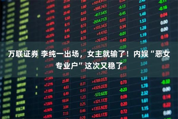 万联证券 李纯一出场，女主就输了！内娱“恶女专业户”这次又稳了