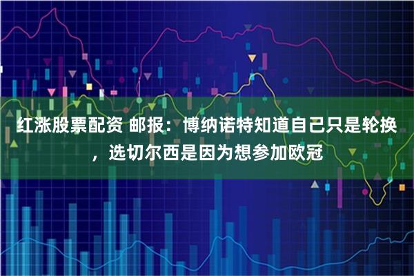 红涨股票配资 邮报：博纳诺特知道自己只是轮换，选切尔西是因为想参加欧冠
