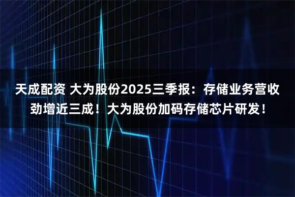 天成配资 大为股份2025三季报：存储业务营收劲增近三成！大为股份加码存储芯片研发！