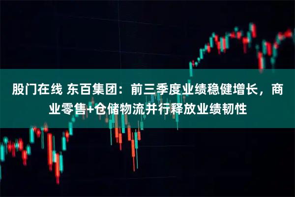 股门在线 东百集团：前三季度业绩稳健增长，商业零售+仓储物流并行释放业绩韧性