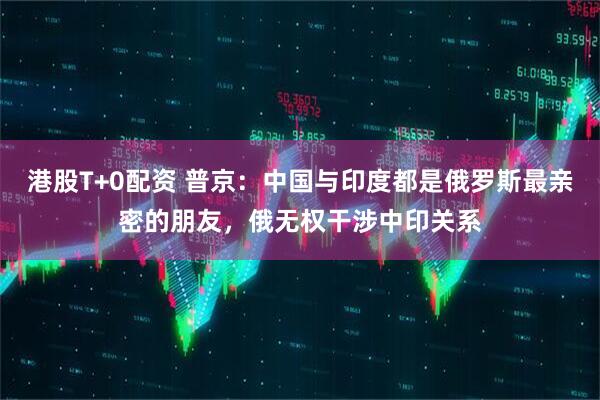 港股T+0配资 普京：中国与印度都是俄罗斯最亲密的朋友，俄无权干涉中印关系