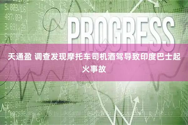 天通盈 调查发现摩托车司机酒驾导致印度巴士起火事故