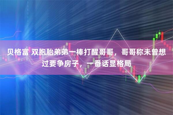 贝格富 双胞胎弟弟一棒打醒哥哥，哥哥称未曾想过要争房子，一番话显格局