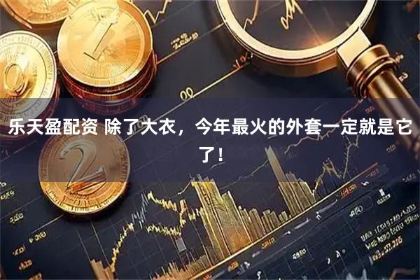 乐天盈配资 除了大衣，今年最火的外套一定就是它了！