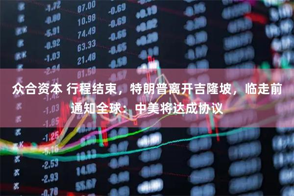 众合资本 行程结束，特朗普离开吉隆坡，临走前通知全球：中美将达成协议