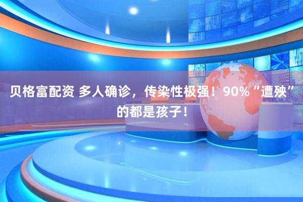 贝格富配资 多人确诊，传染性极强！90%“遭殃”的都是孩子！