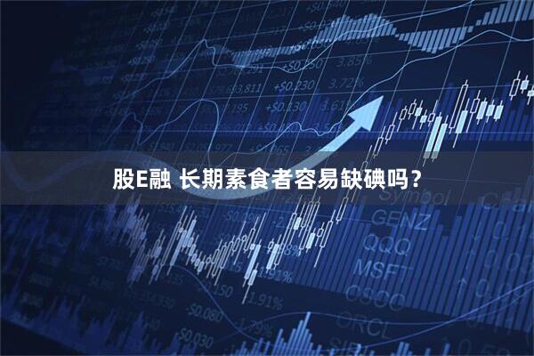 股E融 长期素食者容易缺碘吗？