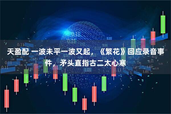 天盈配 一波未平一波又起，《繁花》回应录音事件，矛头直指古二太心寒