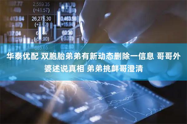 华泰优配 双胞胎弟弟有新动态删除一信息 哥哥外婆述说真相 弟弟挑衅哥澄清