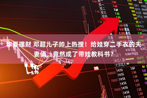 华夏理财 邓超儿子帅上热搜！给娃穿二手衣的夫妻俩，竟然成了带娃教科书？