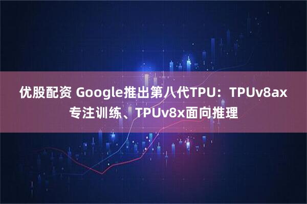 优股配资 Google推出第八代TPU：TPUv8ax专注训练、TPUv8x面向推理