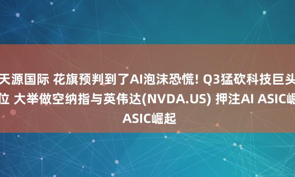 天源国际 花旗预判到了AI泡沫恐慌! Q3猛砍科技巨头仓位 大举做空纳指与英伟达(NVDA.US) 押注AI ASIC崛起