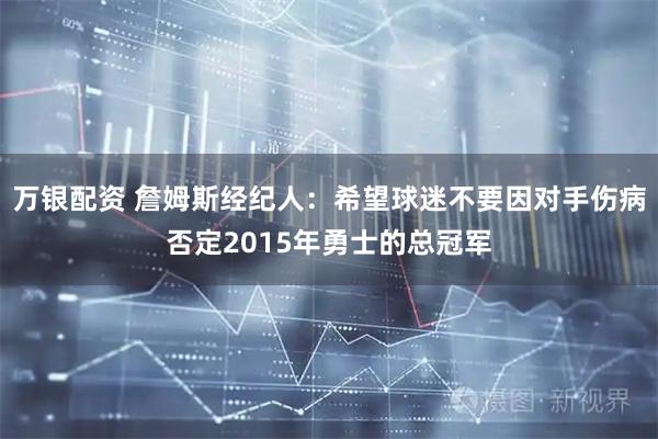 万银配资 詹姆斯经纪人：希望球迷不要因对手伤病否定2015年勇士的总冠军
