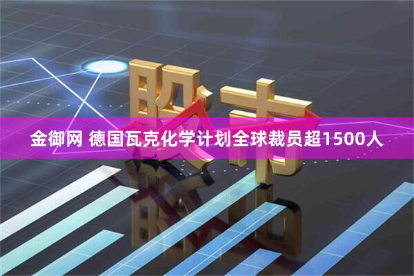 金御网 德国瓦克化学计划全球裁员超1500人