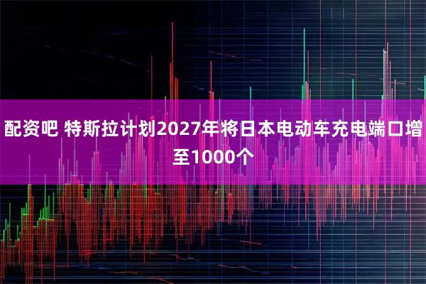 配资吧 特斯拉计划2027年将日本电动车充电端口增至1000个