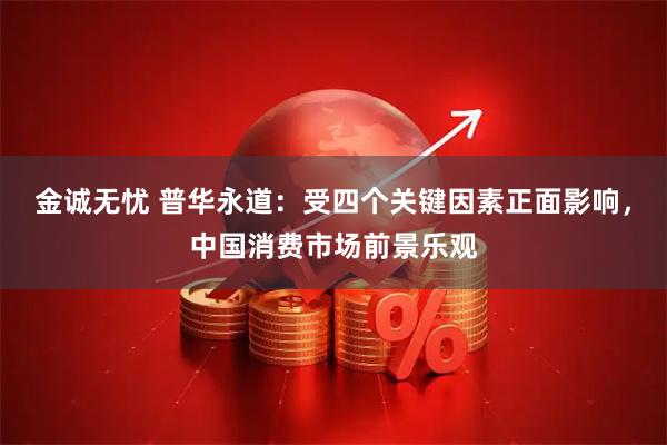 金诚无忧 普华永道：受四个关键因素正面影响，中国消费市场前景乐观