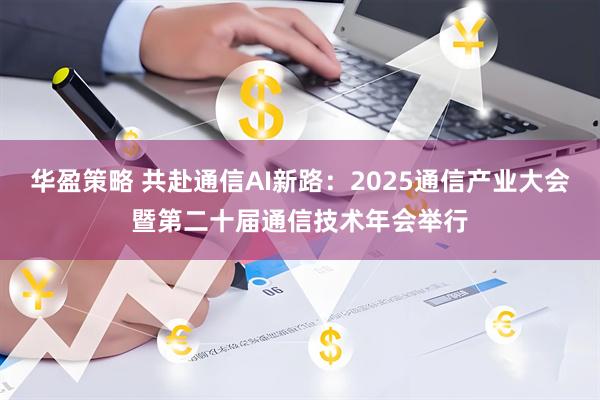 华盈策略 共赴通信AI新路：2025通信产业大会暨第二十届通信技术年会举行