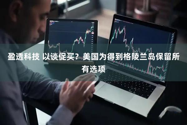 盈透科技 以谈促买？美国为得到格陵兰岛保留所有选项