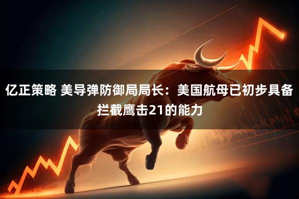 亿正策略 美导弹防御局局长：美国航母已初步具备拦截鹰击21的能力