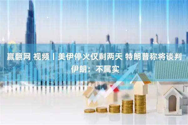 赢翻网 视频丨美伊停火仅剩两天 特朗普称将谈判 伊朗：不属实