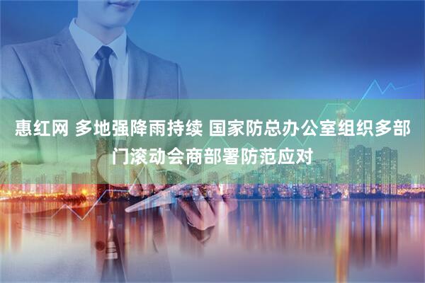 惠红网 多地强降雨持续 国家防总办公室组织多部门滚动会商部署防范应对