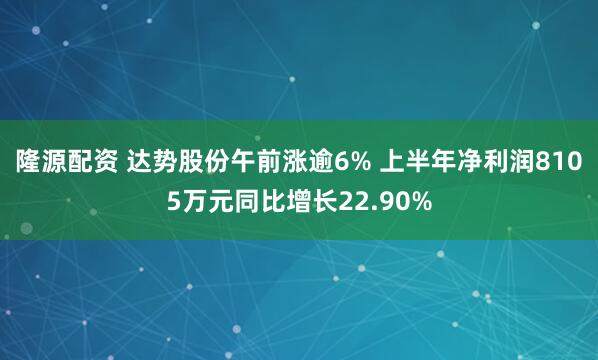 隆源配资 达势股份午前涨逾6% 上半年净利润8105万元同比增长22.90%