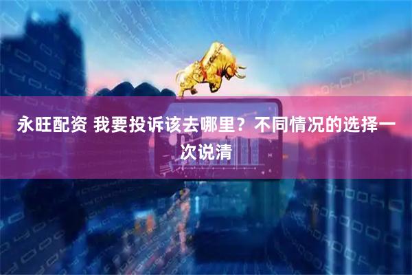 永旺配资 我要投诉该去哪里？不同情况的选择一次说清