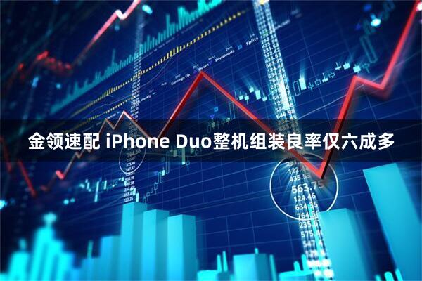 金领速配 iPhone Duo整机组装良率仅六成多